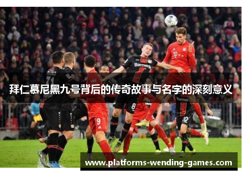 拜仁慕尼黑九号背后的传奇故事与名字的深刻意义
