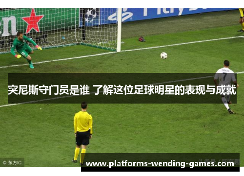 突尼斯守门员是谁 了解这位足球明星的表现与成就