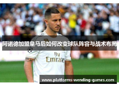 阿诺德加盟皇马后如何改变球队阵容与战术布局 阿诺德加盟皇马后如何改变球队阵容与战术布局
