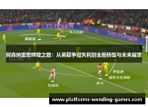 阿森纳重塑辉煌之路：从英超争冠失利到全新转型与未来展望