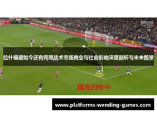 拉什福德如今还有何用战术市场商业与社会影响深度剖析与未来前景 拉什福德如今还有何用战术市场商业与社会影响深度剖析与未来前景