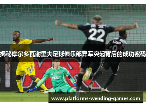 揭秘摩尔多瓦谢里夫足球俱乐部异军突起背后的成功密码 揭秘摩尔多瓦谢里夫足球俱乐部异军突起背后的成功密码