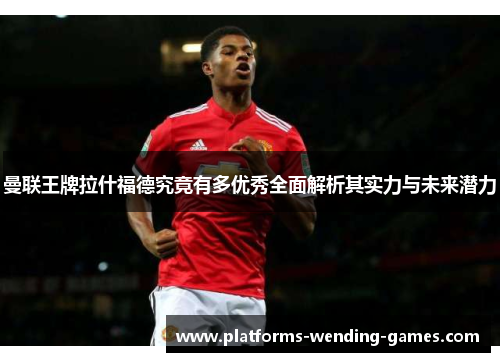 曼联王牌拉什福德究竟有多优秀全面解析其实力与未来潜力 曼联王牌拉什福德究竟有多优秀全面解析其实力与未来潜力