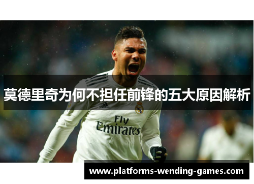 莫德里奇为何不担任前锋的五大原因解析
