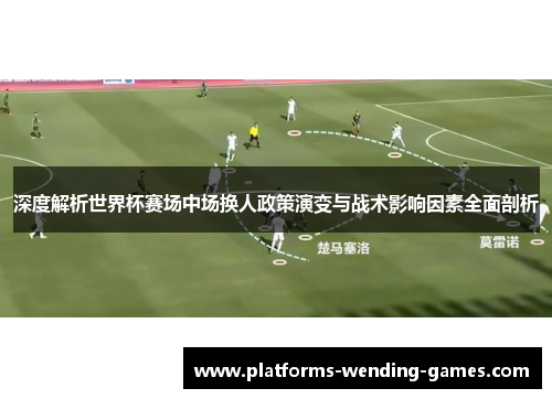 深度解析世界杯赛场中场换人政策演变与战术影响因素全面剖析 深度解析世界杯赛场中场换人政策演变与战术影响因素全面剖析