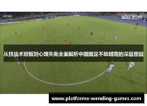 从技战术短板到心理失衡全面解析中国国足不敌越南的深层原因 从技战术短板到心理失衡全面解析中国国足不敌越南的深层原因