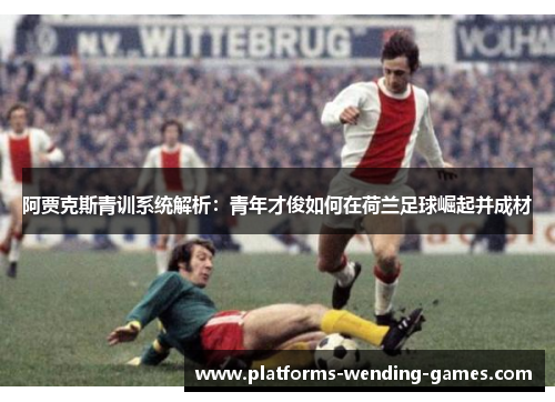 阿贾克斯青训系统解析:青年才俊如何在荷兰足球崛起并成材 阿贾克斯青训系统解析:青年才俊如何在荷兰足球崛起并成材