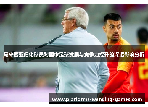 马来西亚归化球员对国家足球发展与竞争力提升的深远影响分析