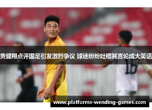 黄健翔点评国足引发激烈争议 球迷纷纷吐槽其言论成大笑话