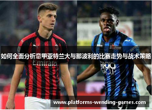 如何全面分析意甲亚特兰大与那波利的比赛走势与战术策略 如何全面分析意甲亚特兰大与那波利的比赛走势与战术策略