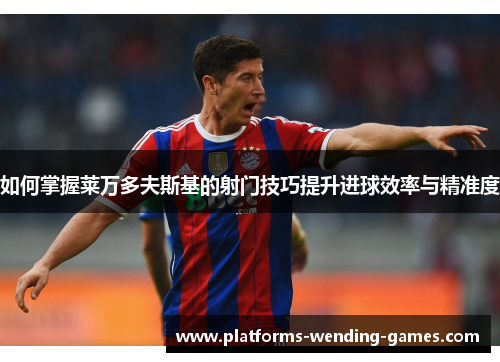 如何掌握莱万多夫斯基的射门技巧提升进球效率与精准度