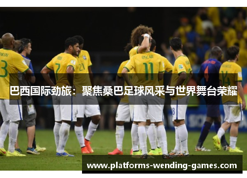巴西国际劲旅:聚焦桑巴足球风采与世界舞台荣耀 巴西国际劲旅:聚焦桑巴足球风采与世界舞台荣耀