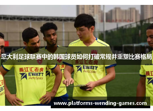意大利足球联赛中的韩国球员如何打破常规并重塑比赛格局