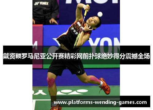 戴资颖罗马尼亚公开赛精彩网前扑球绝妙得分震撼全场