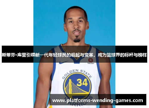 斯蒂芬·库里引领新一代年轻球员的崛起与变革，成为篮球界的标杆与榜样