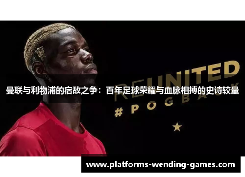 曼联与利物浦的宿敌之争:百年足球荣耀与血脉相搏的史诗较量 曼联与利物浦的宿敌之争:百年足球荣耀与血脉相搏的史诗较量
