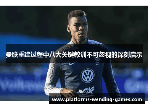 曼联重建过程中八大关键教训不可忽视的深刻启示