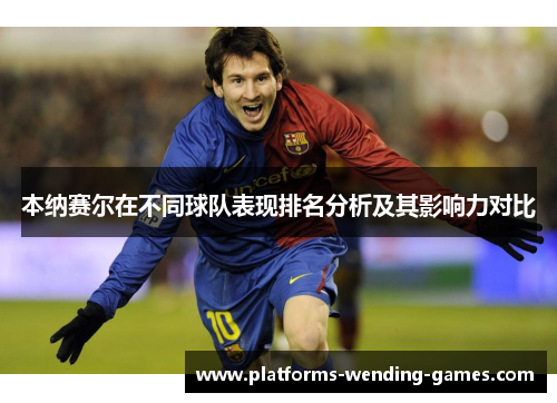 本纳赛尔在不同球队表现排名分析及其影响力对比