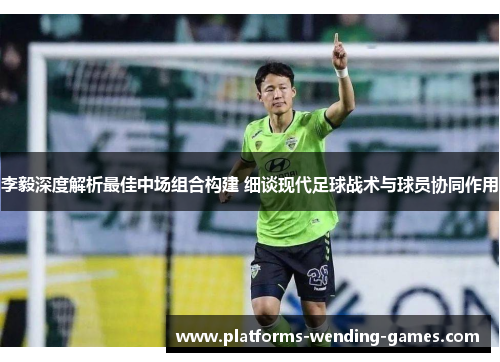 李毅深度解析最佳中场组合构建 细谈现代足球战术与球员协同作用