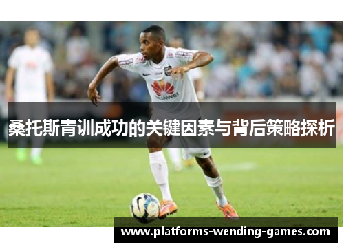 桑托斯青训成功的关键因素与背后策略探析 桑托斯青训成功的关键因素与背后策略探析