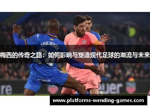 梅西的传奇之路:如何影响与塑造现代足球的潮流与未来 梅西的传奇之路:如何影响与塑造现代足球的潮流与未来
