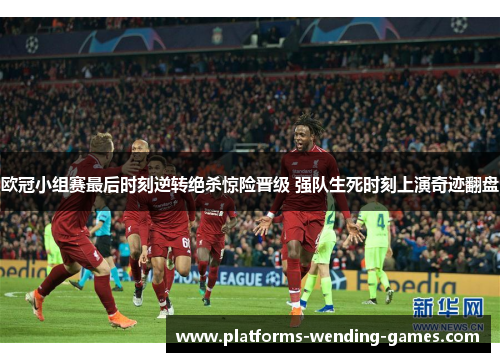 欧冠小组赛最后时刻逆转绝杀惊险晋级 强队生死时刻上演奇迹翻盘