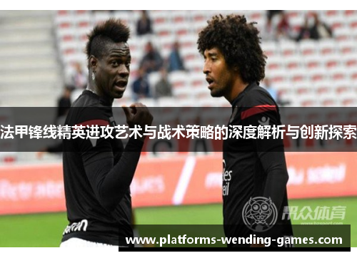 法甲锋线精英进攻艺术与战术策略的深度解析与创新探索