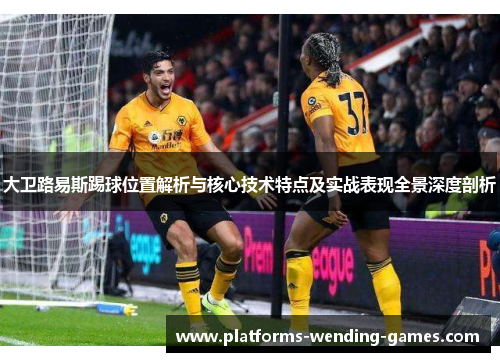 大卫路易斯踢球位置解析与核心技术特点及实战表现全景深度剖析