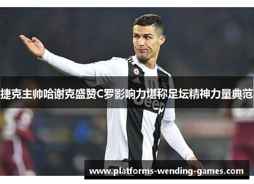 捷克主帅哈谢克盛赞C罗影响力堪称足坛精神力量典范 捷克主帅哈谢克盛赞C罗影响力堪称足坛精神力量典范