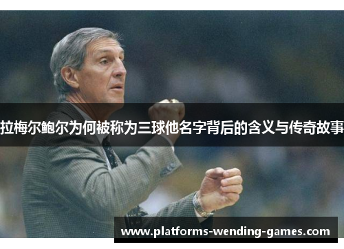 拉梅尔鲍尔为何被称为三球他名字背后的含义与传奇故事 拉梅尔鲍尔为何被称为三球他名字背后的含义与传奇故事
