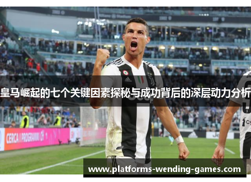 皇马崛起的七个关键因素探秘与成功背后的深层动力分析 皇马崛起的七个关键因素探秘与成功背后的深层动力分析