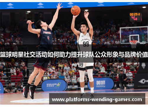 篮球明星社交活动如何助力提升球队公众形象与品牌价值 篮球明星社交活动如何助力提升球队公众形象与品牌价值