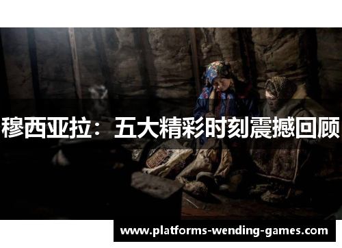 穆西亚拉：五大精彩时刻震撼回顾