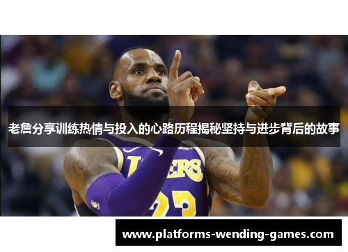 老詹分享训练热情与投入的心路历程揭秘坚持与进步背后的故事