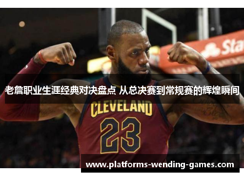 老詹职业生涯经典对决盘点 从总决赛到常规赛的辉煌瞬间 老詹职业生涯经典对决盘点 从总决赛到常规赛的辉煌瞬间