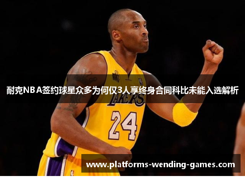 耐克NBA签约球星众多为何仅3人享终身合同科比未能入选解析 耐克NBA签约球星众多为何仅3人享终身合同科比未能入选解析