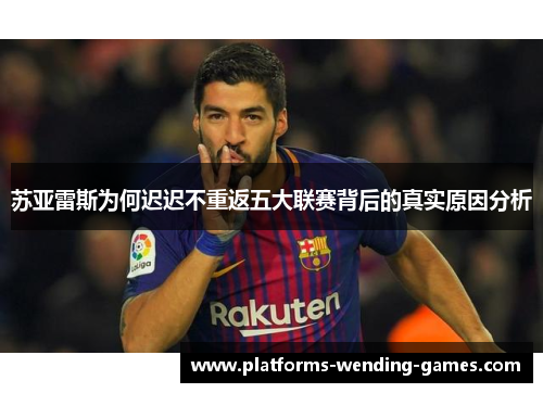 苏亚雷斯为何迟迟不重返五大联赛背后的真实原因分析 苏亚雷斯为何迟迟不重返五大联赛背后的真实原因分析