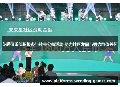 英超俱乐部积极参与社会公益活动 助力社区发展与弱势群体关怀 英超俱乐部积极参与社会公益活动 助力社区发展与弱势群体关怀