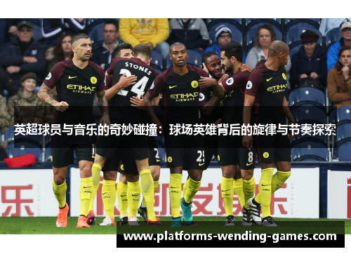 英超球员与音乐的奇妙碰撞:球场英雄背后的旋律与节奏探索 英超球员与音乐的奇妙碰撞:球场英雄背后的旋律与节奏探索