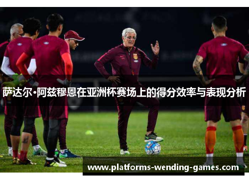 萨达尔·阿兹穆恩在亚洲杯赛场上的得分效率与表现分析 萨达尔·阿兹穆恩在亚洲杯赛场上的得分效率与表现分析