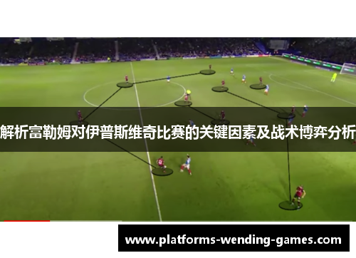 解析富勒姆对伊普斯维奇比赛的关键因素及战术博弈分析