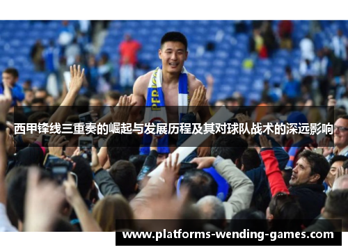 西甲锋线三重奏的崛起与发展历程及其对球队战术的深远影响