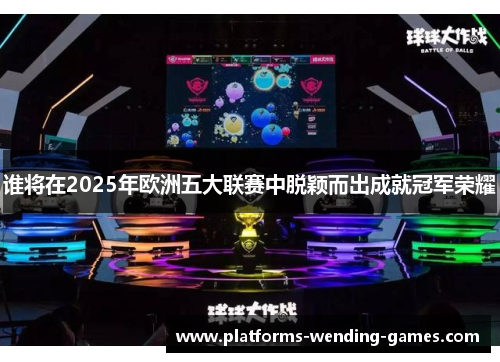 谁将在2025年欧洲五大联赛中脱颖而出成就冠军荣耀 谁将在2025年欧洲五大联赛中脱颖而出成就冠军荣耀