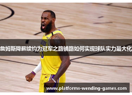 詹姆斯降薪续约为冠军之路铺路如何实现球队实力最大化