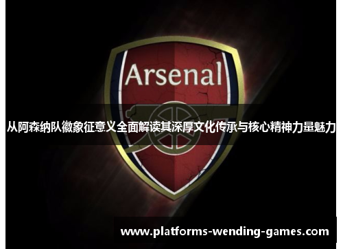 从阿森纳队徽象征意义全面解读其深厚文化传承与核心精神力量魅力