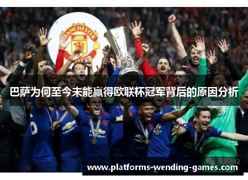 巴萨为何至今未能赢得欧联杯冠军背后的原因分析