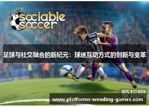 足球与社交融合的新纪元：球迷互动方式的创新与变革