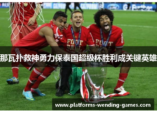 那瓦扑救神勇力保泰国超级杯胜利成关键英雄