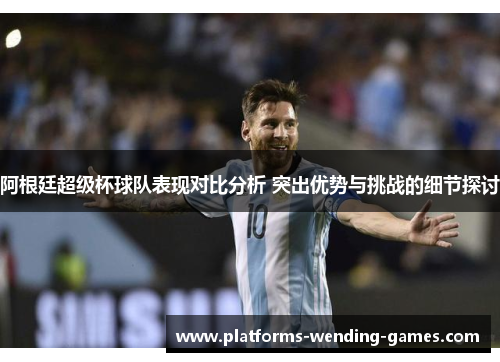 阿根廷超级杯球队表现对比分析 突出优势与挑战的细节探讨 阿根廷超级杯球队表现对比分析 突出优势与挑战的细节探讨