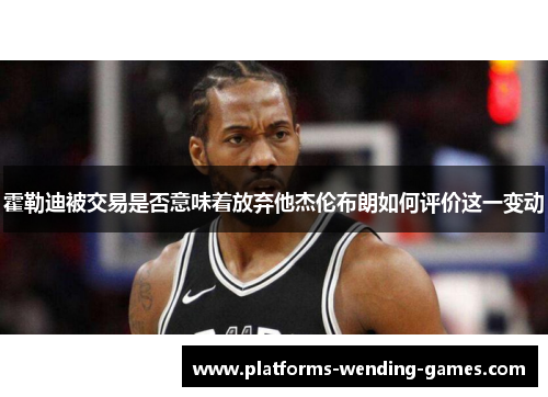 霍勒迪被交易是否意味着放弃他杰伦布朗如何评价这一变动